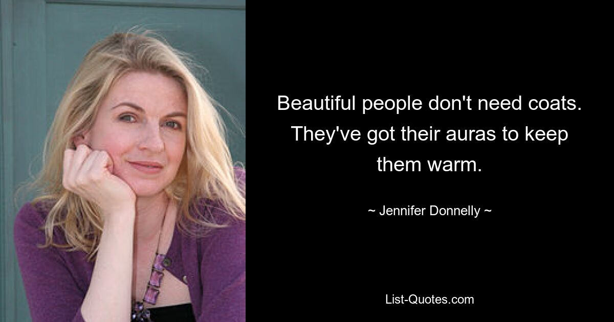 Beautiful people don't need coats. They've got their auras to keep them warm. — © Jennifer Donnelly