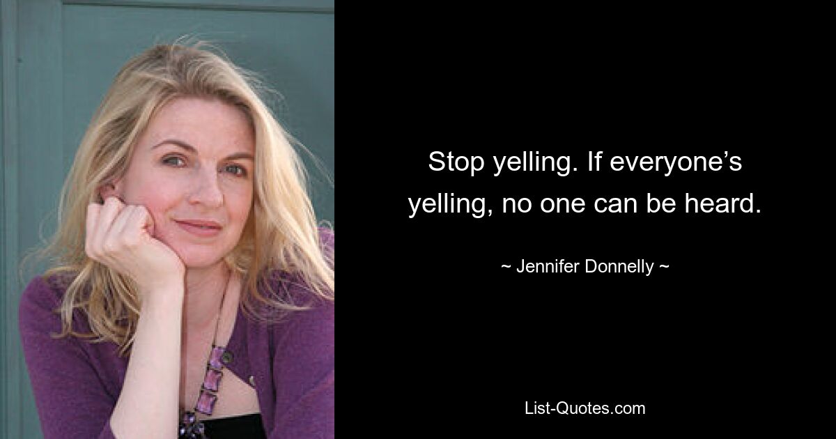 Stop yelling. If everyone’s yelling, no one can be heard. — © Jennifer Donnelly