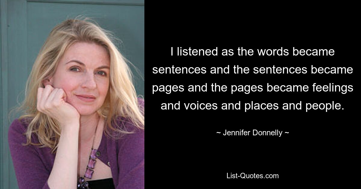 I listened as the words became sentences and the sentences became pages and the pages became feelings and voices and places and people. — © Jennifer Donnelly