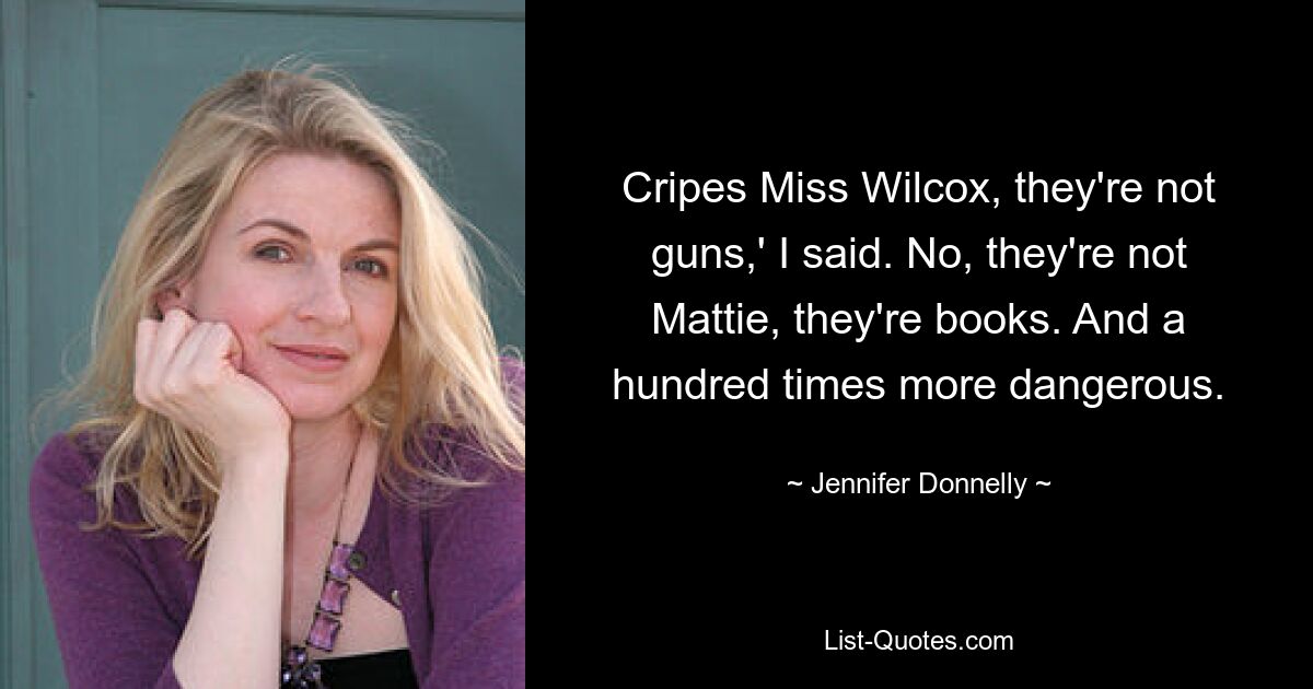 Cripes Miss Wilcox, they're not guns,' I said. No, they're not Mattie, they're books. And a hundred times more dangerous. — © Jennifer Donnelly