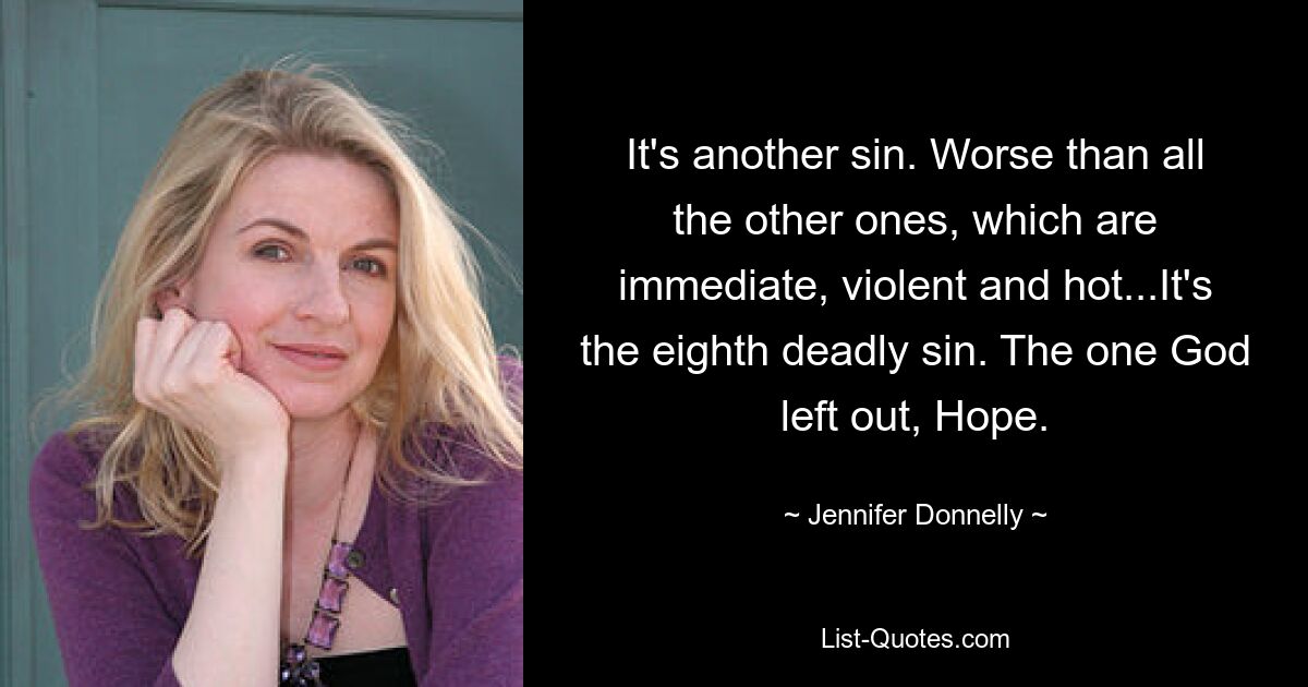 It's another sin. Worse than all the other ones, which are immediate, violent and hot...It's the eighth deadly sin. The one God left out, Hope. — © Jennifer Donnelly