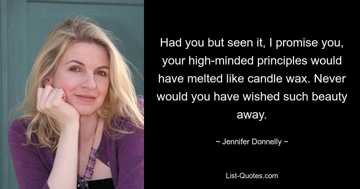 Had you but seen it, I promise you, your high-minded principles would have melted like candle wax. Never would you have wished such beauty away. — © Jennifer Donnelly