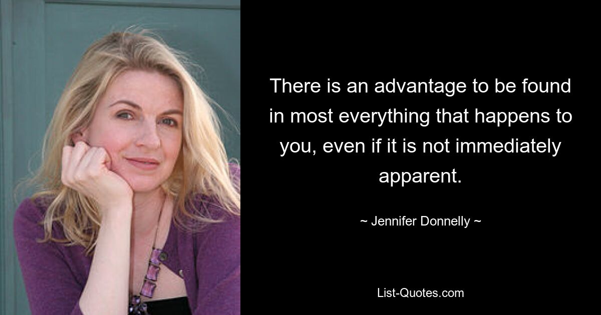 There is an advantage to be found in most everything that happens to you, even if it is not immediately apparent. — © Jennifer Donnelly