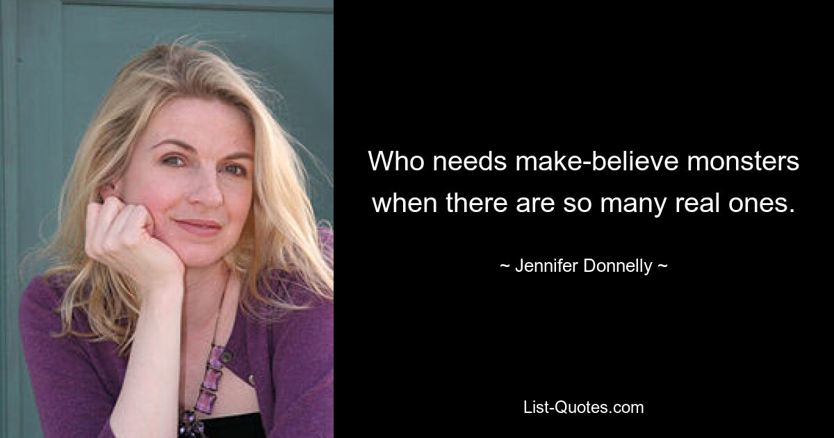 Who needs make-believe monsters when there are so many real ones. — © Jennifer Donnelly