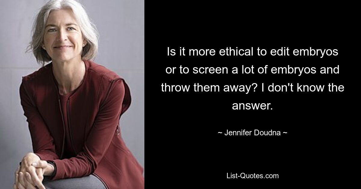 Is it more ethical to edit embryos or to screen a lot of embryos and throw them away? I don't know the answer. — © Jennifer Doudna