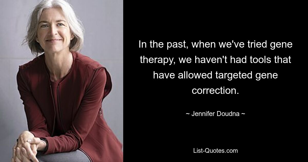 In the past, when we've tried gene therapy, we haven't had tools that have allowed targeted gene correction. — © Jennifer Doudna