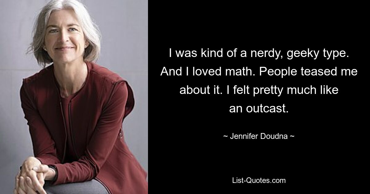 I was kind of a nerdy, geeky type. And I loved math. People teased me about it. I felt pretty much like an outcast. — © Jennifer Doudna