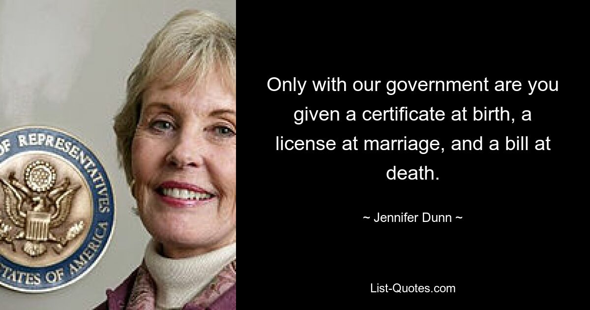 Only with our government are you given a certificate at birth, a license at marriage, and a bill at death. — © Jennifer Dunn