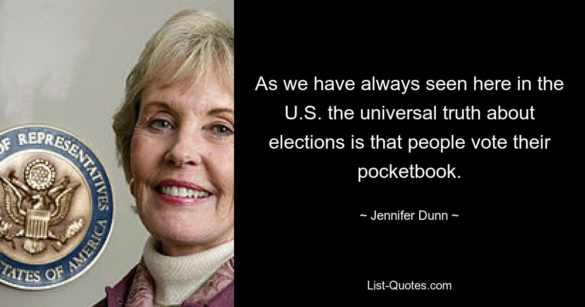 As we have always seen here in the U.S. the universal truth about elections is that people vote their pocketbook. — © Jennifer Dunn