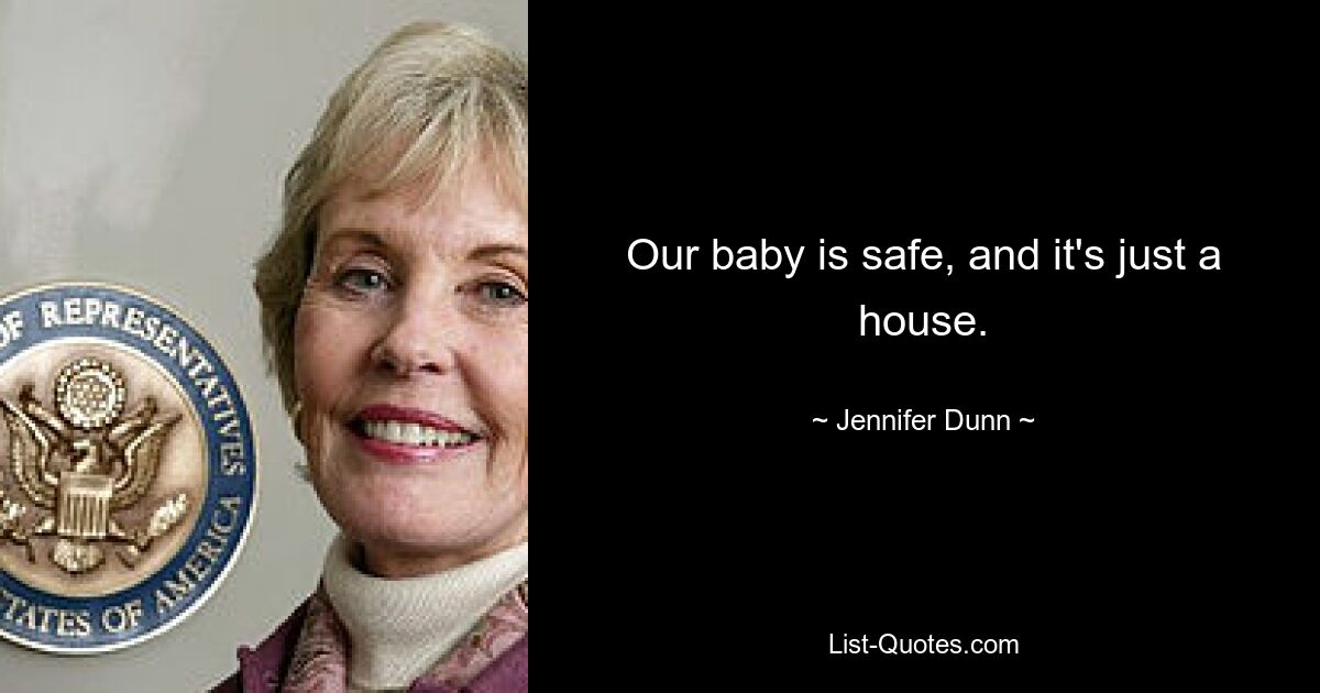 Our baby is safe, and it's just a house. — © Jennifer Dunn