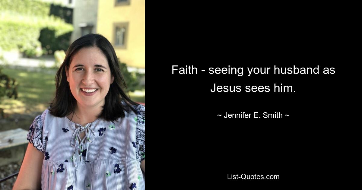 Faith - seeing your husband as Jesus sees him. — © Jennifer E. Smith