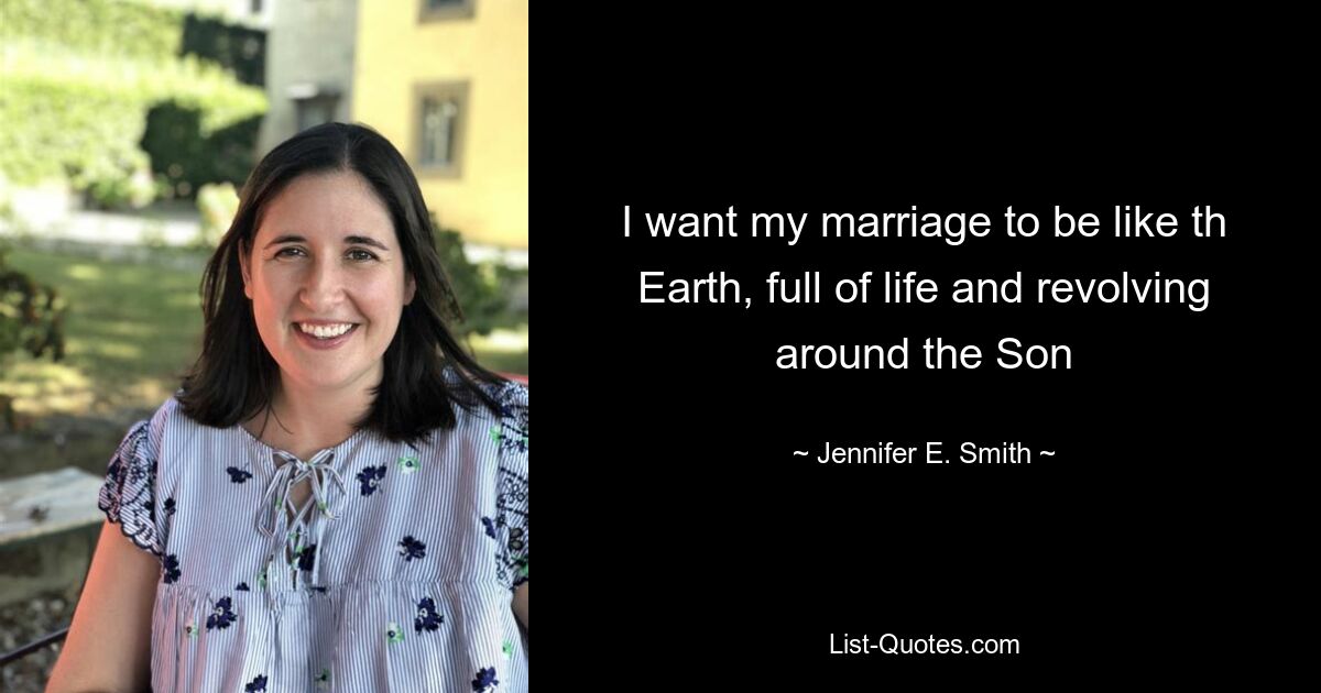 I want my marriage to be like th Earth, full of life and revolving around the Son — © Jennifer E. Smith