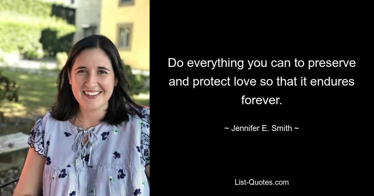 Do everything you can to preserve and protect love so that it endures forever. — © Jennifer E. Smith