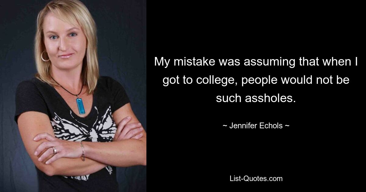 My mistake was assuming that when I got to college, people would not be such assholes. — © Jennifer Echols