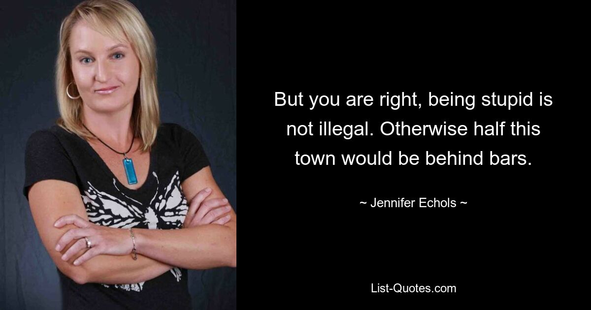 But you are right, being stupid is not illegal. Otherwise half this town would be behind bars. — © Jennifer Echols