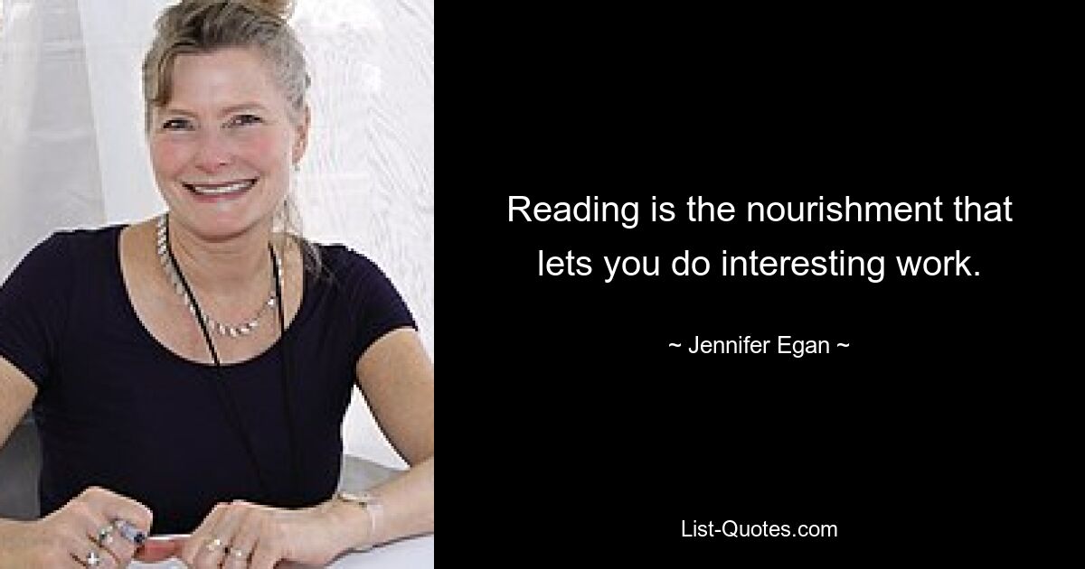 Reading is the nourishment that lets you do interesting work. — © Jennifer Egan