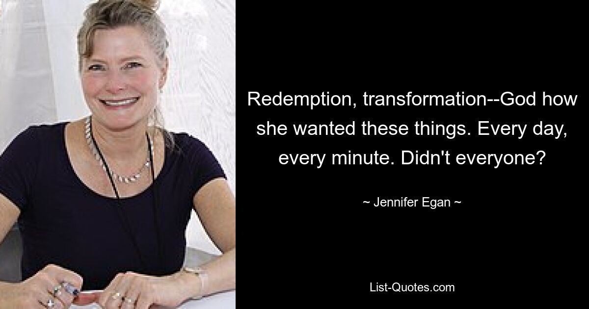 Redemption, transformation--God how she wanted these things. Every day, every minute. Didn't everyone? — © Jennifer Egan