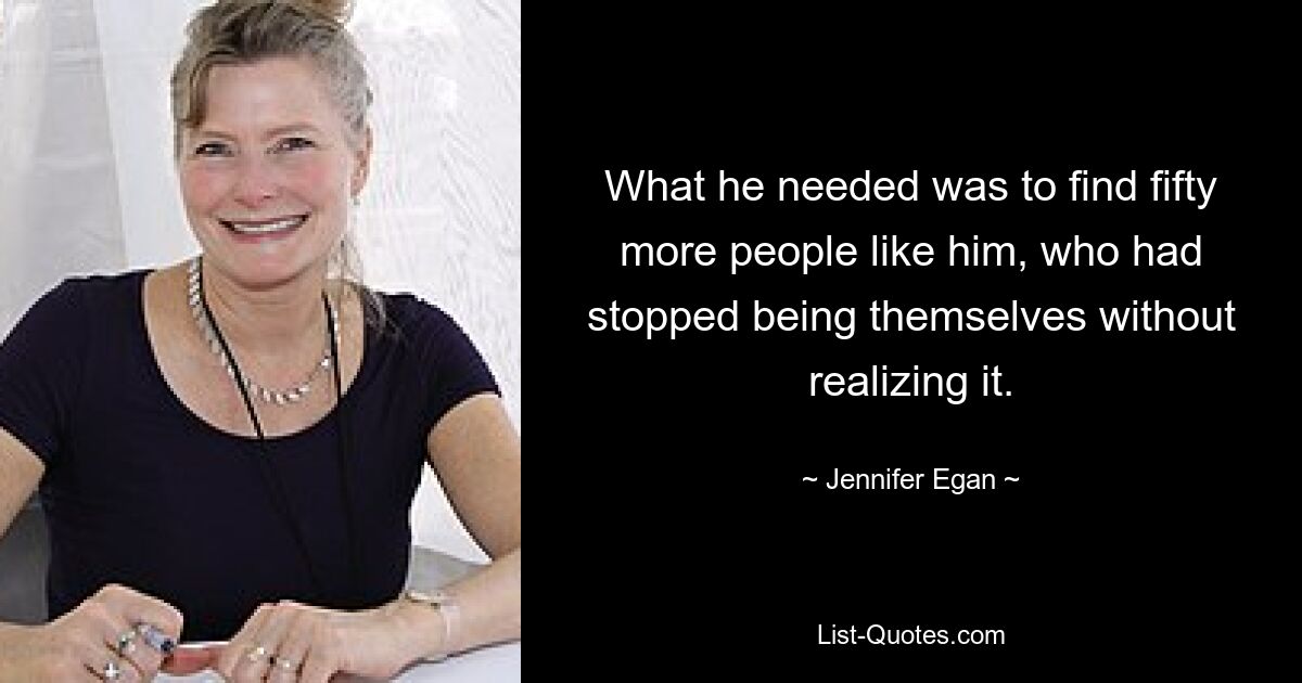 What he needed was to find fifty more people like him, who had stopped being themselves without realizing it. — © Jennifer Egan