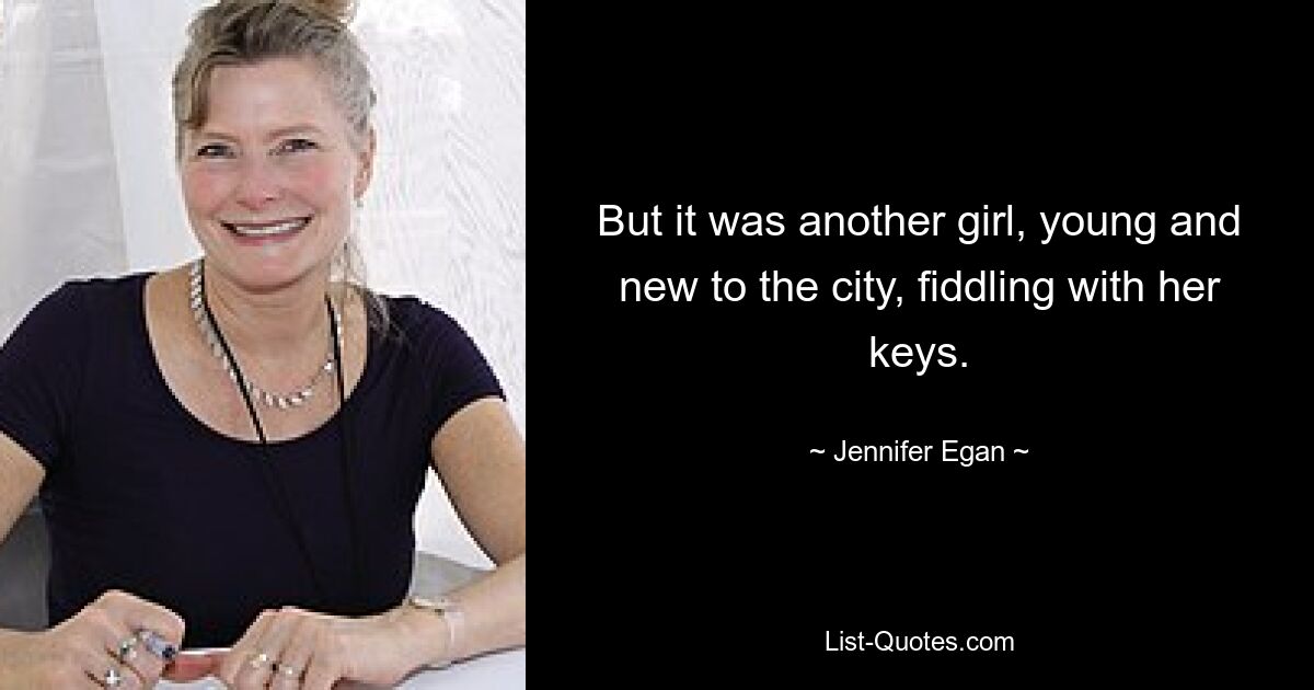 But it was another girl, young and new to the city, fiddling with her keys. — © Jennifer Egan