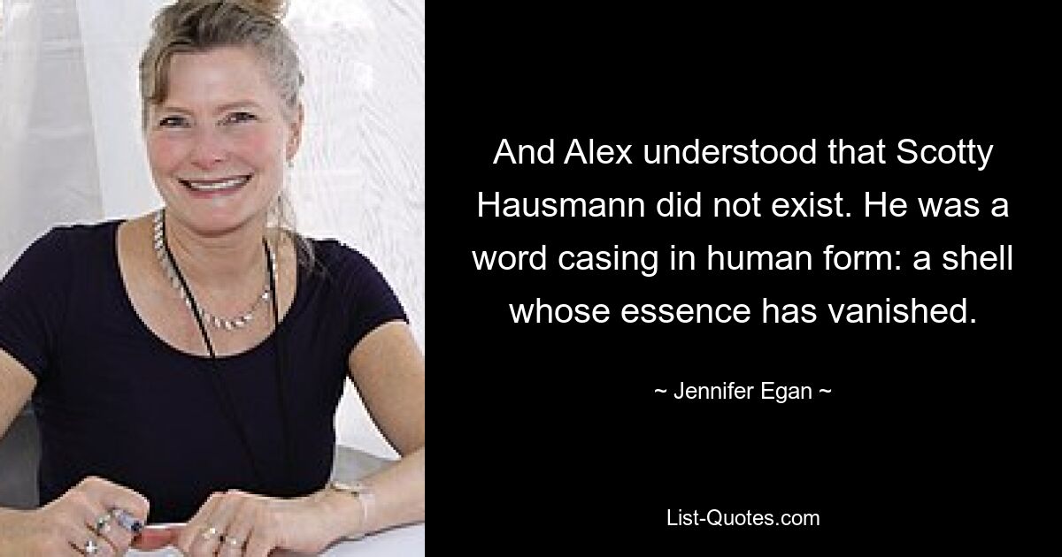 And Alex understood that Scotty Hausmann did not exist. He was a word casing in human form: a shell whose essence has vanished. — © Jennifer Egan