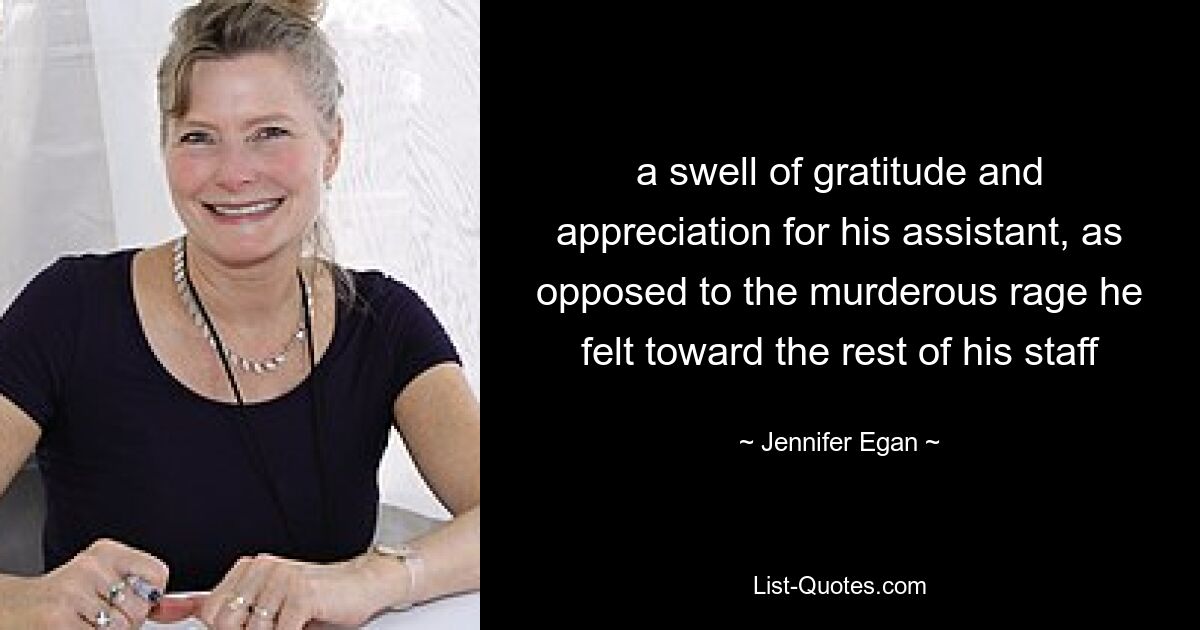 a swell of gratitude and appreciation for his assistant, as opposed to the murderous rage he felt toward the rest of his staff — © Jennifer Egan