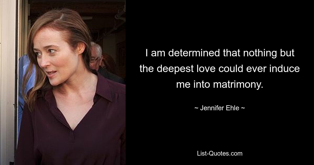 I am determined that nothing but the deepest love could ever induce me into matrimony. — © Jennifer Ehle