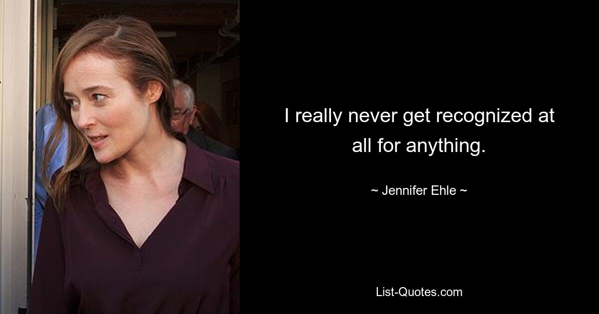 I really never get recognized at all for anything. — © Jennifer Ehle