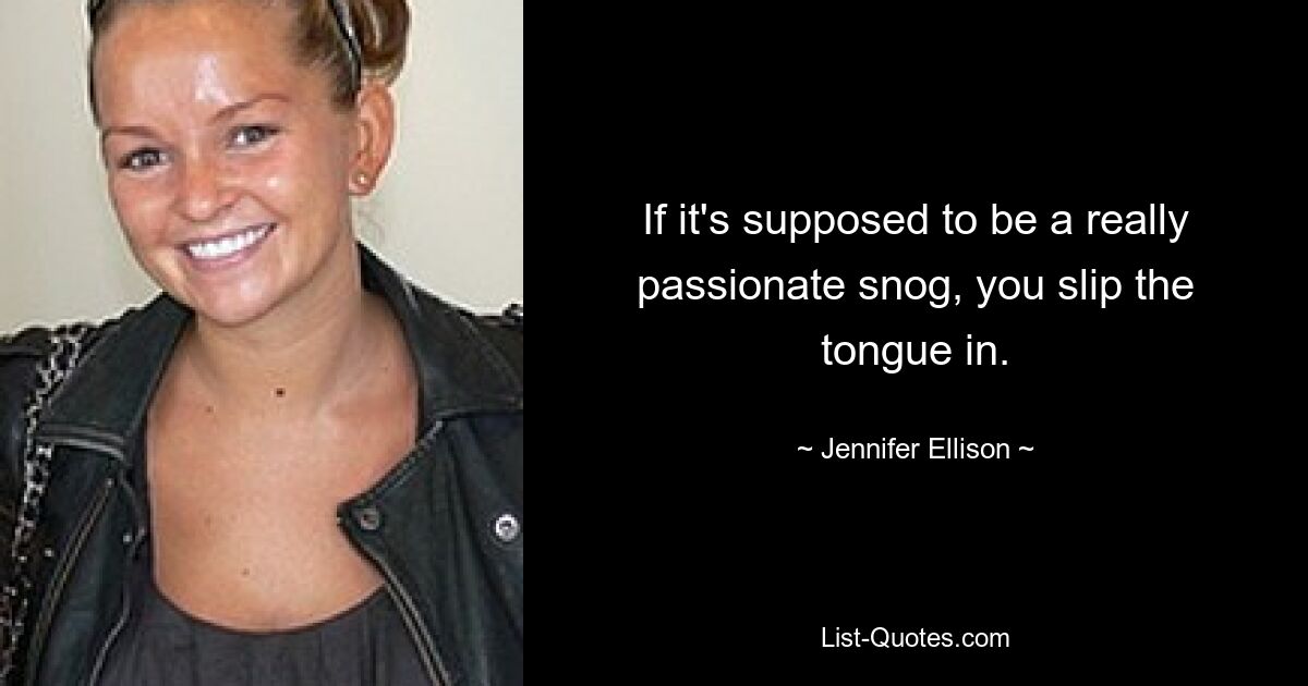 If it's supposed to be a really passionate snog, you slip the tongue in. — © Jennifer Ellison