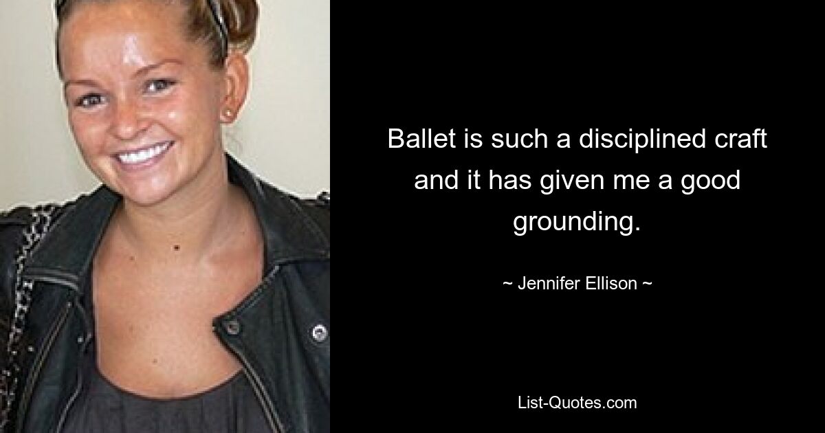 Ballet is such a disciplined craft and it has given me a good grounding. — © Jennifer Ellison