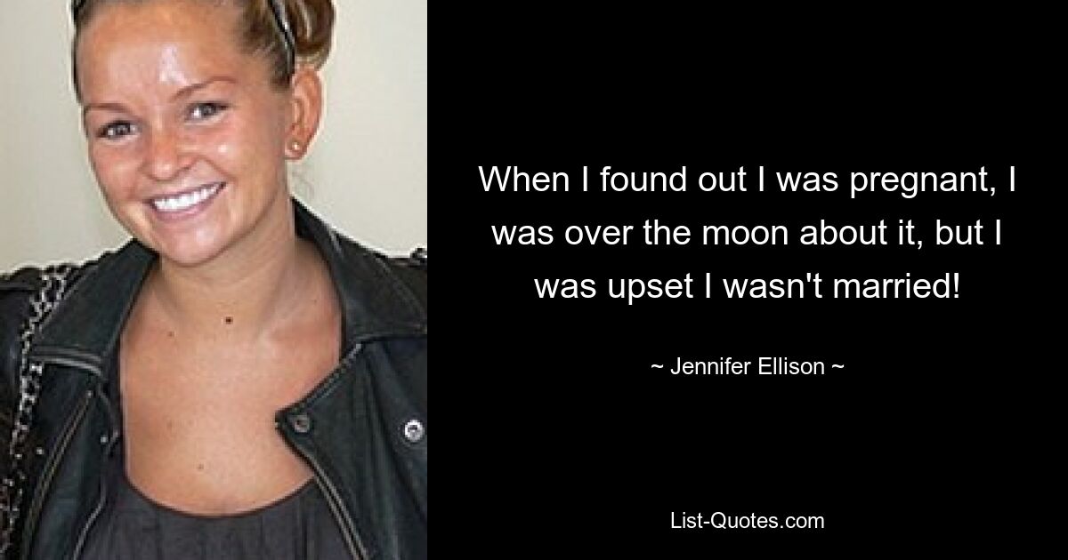 When I found out I was pregnant, I was over the moon about it, but I was upset I wasn't married! — © Jennifer Ellison