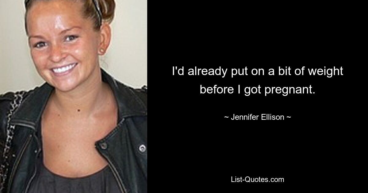 I'd already put on a bit of weight before I got pregnant. — © Jennifer Ellison