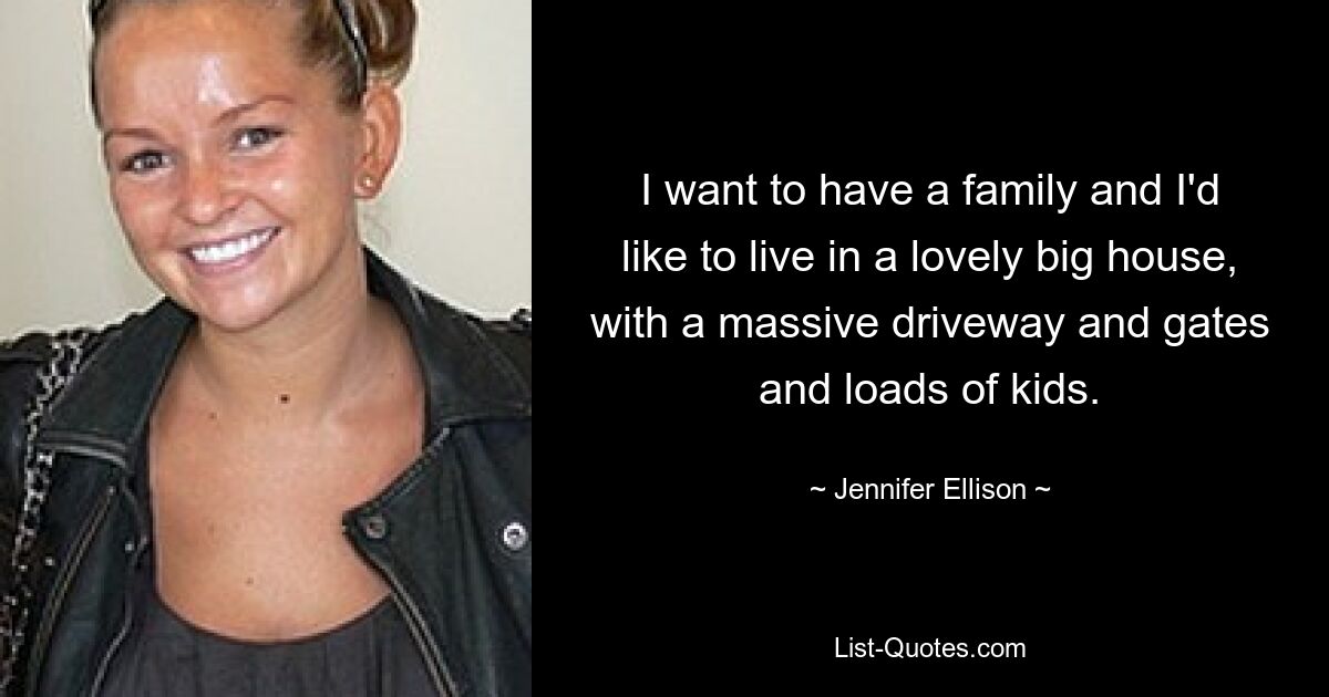 I want to have a family and I'd like to live in a lovely big house, with a massive driveway and gates and loads of kids. — © Jennifer Ellison