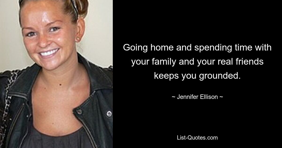 Going home and spending time with your family and your real friends keeps you grounded. — © Jennifer Ellison