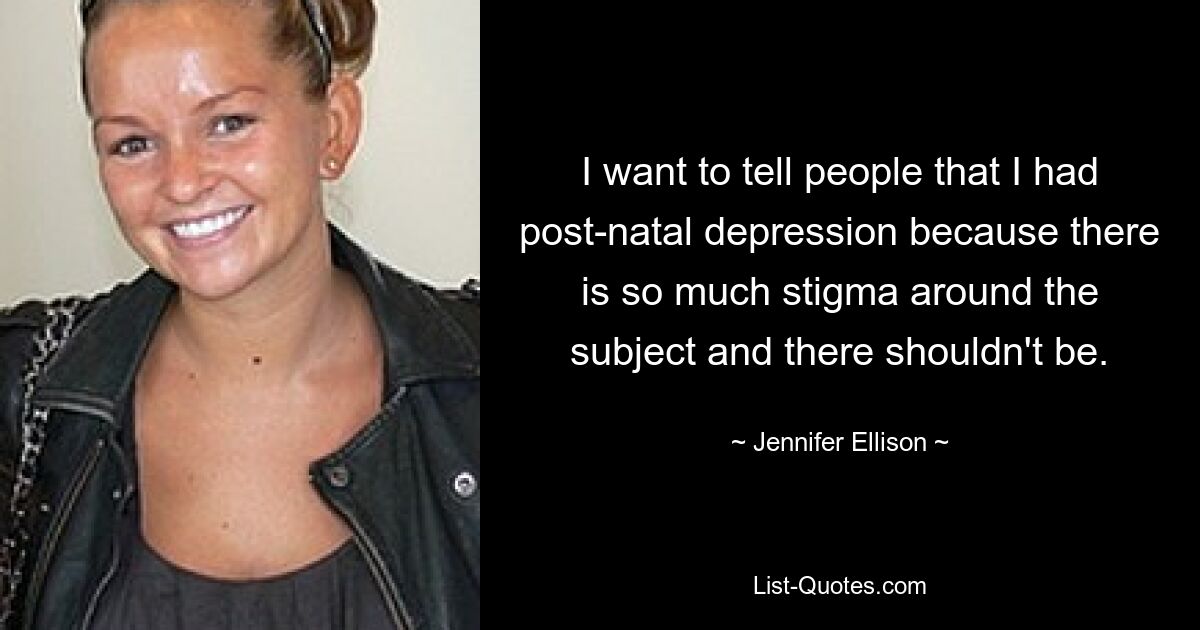 I want to tell people that I had post-natal depression because there is so much stigma around the subject and there shouldn't be. — © Jennifer Ellison