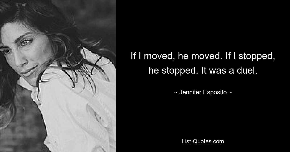 If I moved, he moved. If I stopped, he stopped. It was a duel. — © Jennifer Esposito