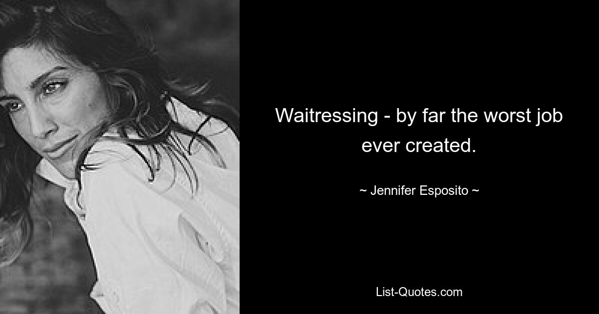 Waitressing - by far the worst job ever created. — © Jennifer Esposito