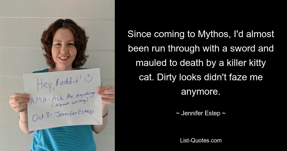 Since coming to Mythos, I'd almost been run through with a sword and mauled to death by a killer kitty cat. Dirty looks didn't faze me anymore. — © Jennifer Estep