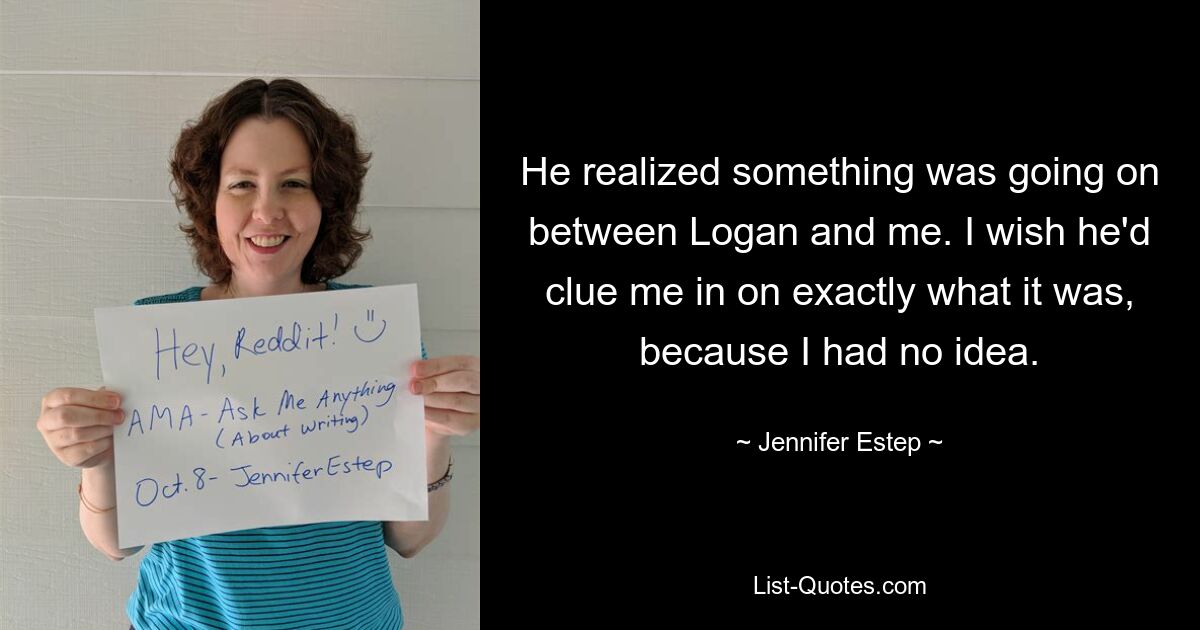 He realized something was going on between Logan and me. I wish he'd clue me in on exactly what it was, because I had no idea. — © Jennifer Estep