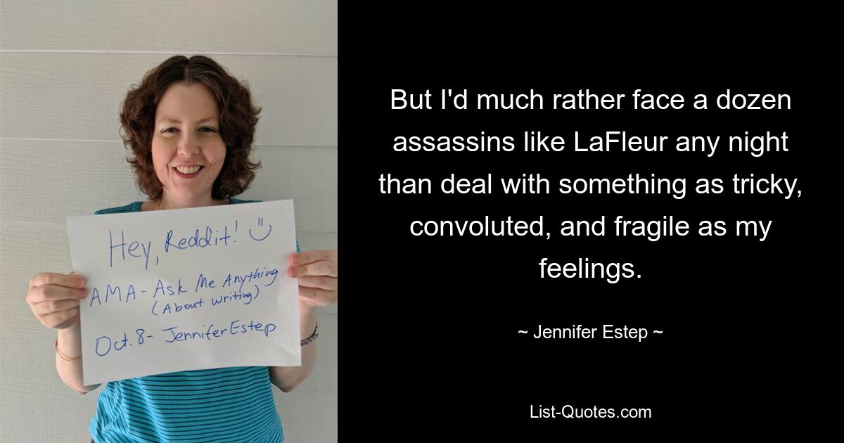 But I'd much rather face a dozen assassins like LaFleur any night than deal with something as tricky, convoluted, and fragile as my feelings. — © Jennifer Estep