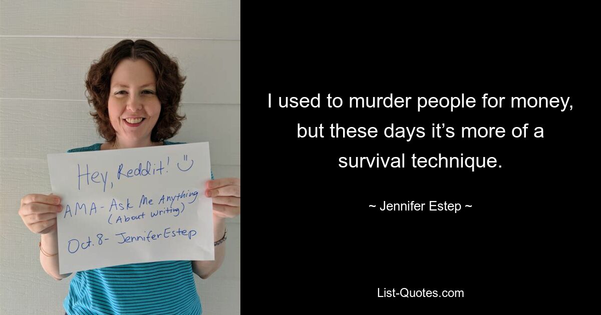 I used to murder people for money, but these days it’s more of a survival technique. — © Jennifer Estep