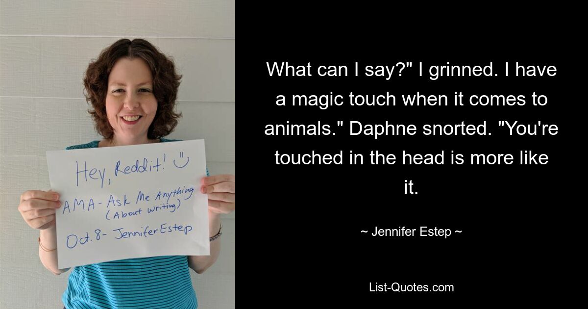 What can I say?" I grinned. I have a magic touch when it comes to animals." Daphne snorted. "You're touched in the head is more like it. — © Jennifer Estep