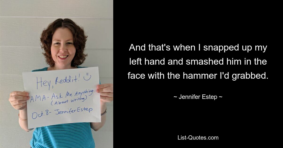 And that's when I snapped up my left hand and smashed him in the face with the hammer I'd grabbed. — © Jennifer Estep