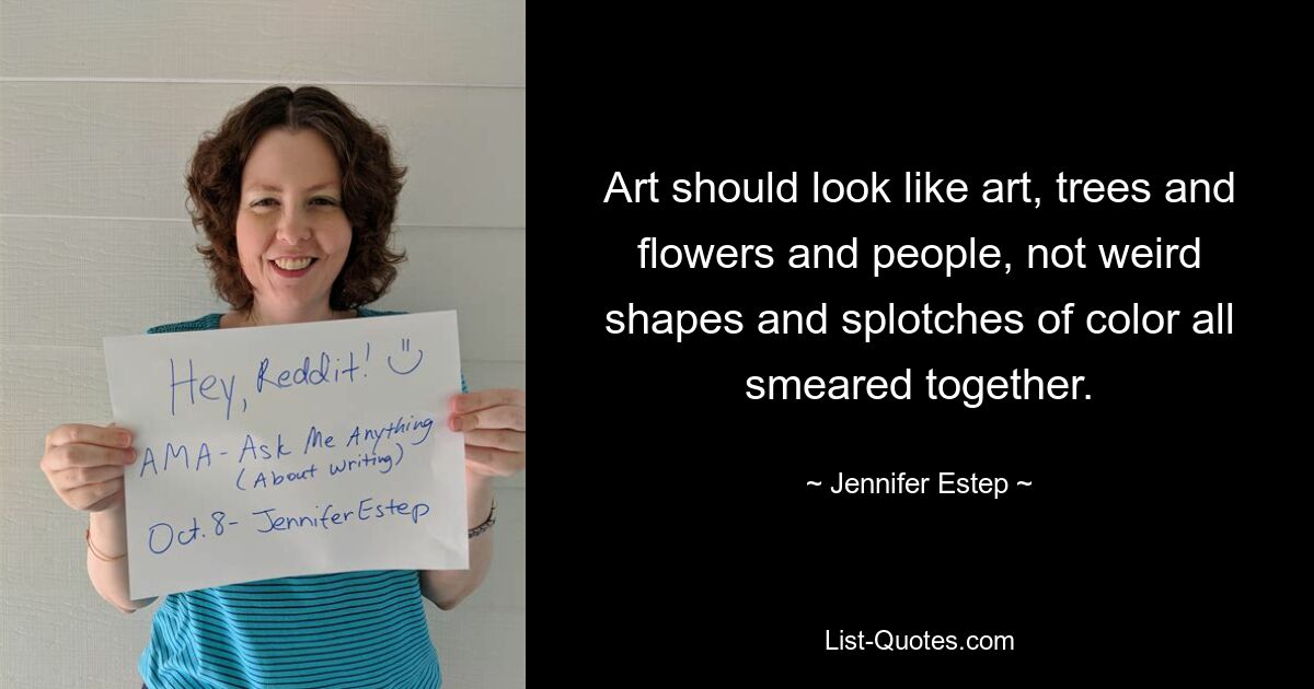 Art should look like art, trees and flowers and people, not weird shapes and splotches of color all smeared together. — © Jennifer Estep