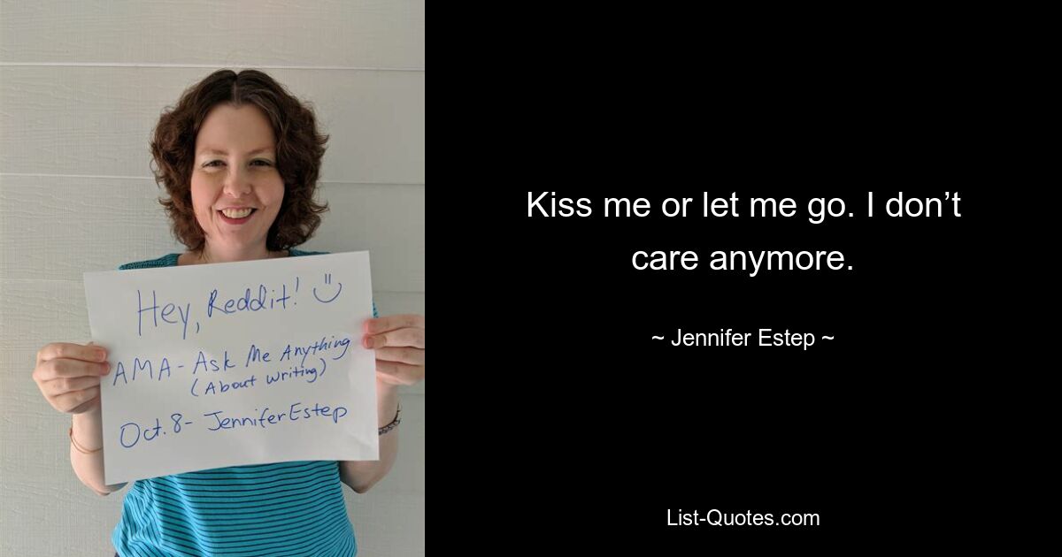 Kiss me or let me go. I don’t care anymore. — © Jennifer Estep