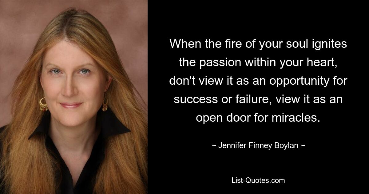 When the fire of your soul ignites the passion within your heart, don't view it as an opportunity for success or failure, view it as an open door for miracles. — © Jennifer Finney Boylan