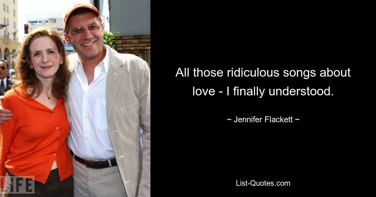 All those ridiculous songs about love - I finally understood. — © Jennifer Flackett