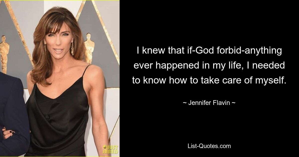 I knew that if-God forbid-anything ever happened in my life, I needed to know how to take care of myself. — © Jennifer Flavin