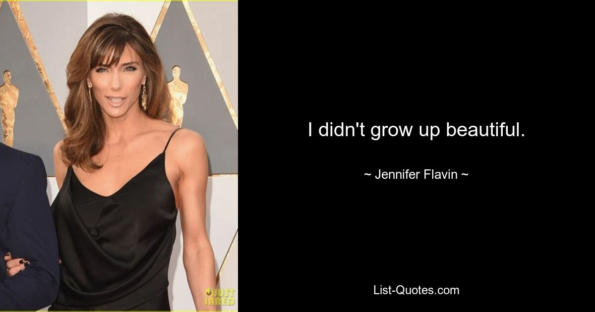 I didn't grow up beautiful. — © Jennifer Flavin