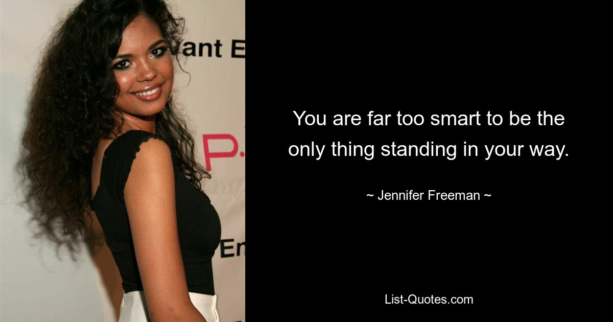 You are far too smart to be the only thing standing in your way. — © Jennifer Freeman