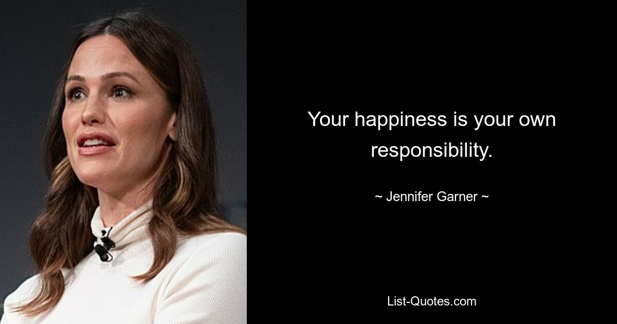 Your happiness is your own responsibility. — © Jennifer Garner